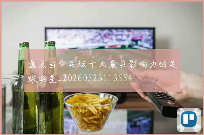 盘点当今足坛十大最具影响力的足球明星_20260523113554