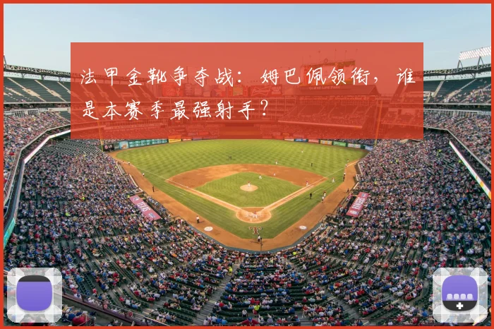 法甲金靴争夺战:姆巴佩领衔,谁是本赛季最强射手?