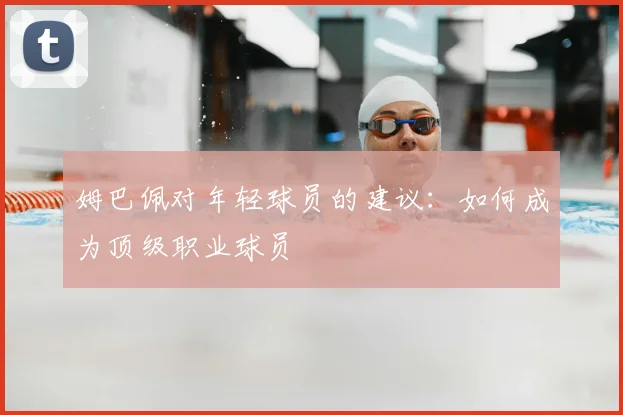 姆巴佩对年轻球员的建议：如何成为顶级职业球员