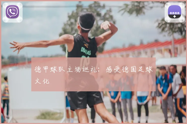德甲球队主场巡礼:感受德国足球文化
