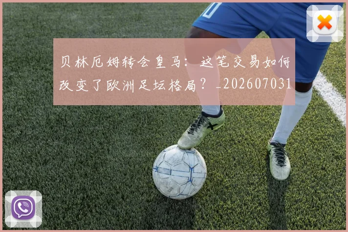 贝林厄姆转会皇马:这笔交易如何改变了欧洲足坛格局?_20260703182001