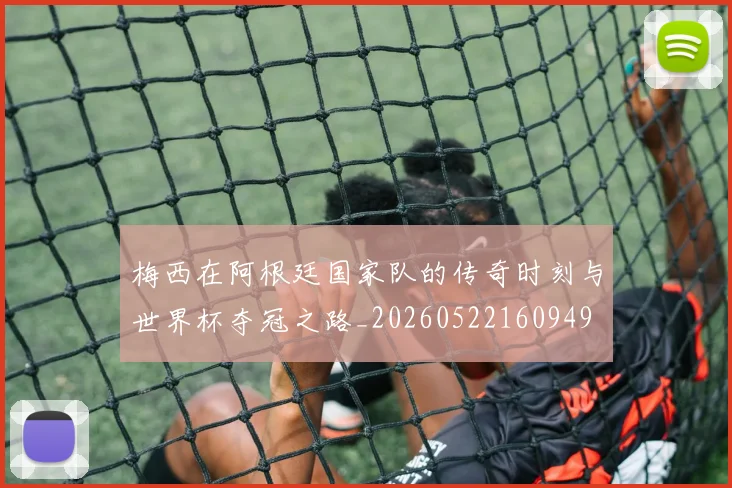 梅西在阿根廷国家队的传奇时刻与世界杯夺冠之路_20260522160949