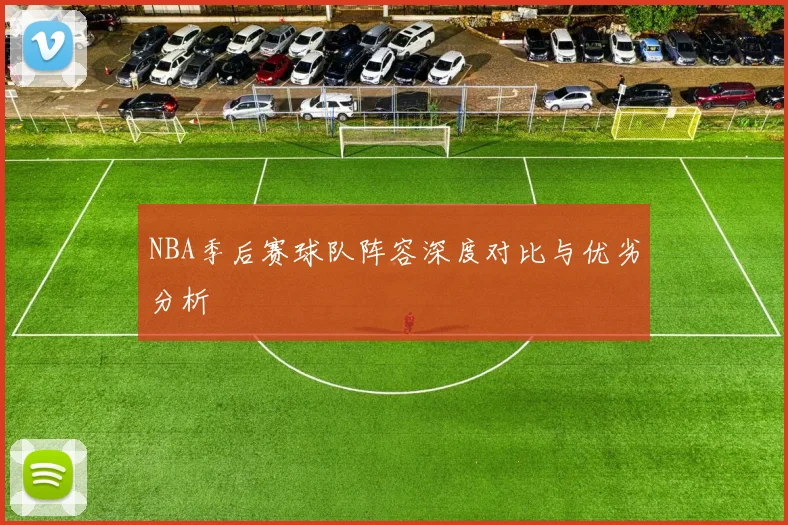 NBA季后赛球队阵容深度对比与优劣分析