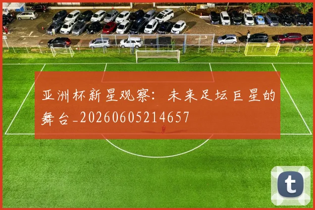亚洲杯新星观察：未来足坛巨星的舞台_20260605214657