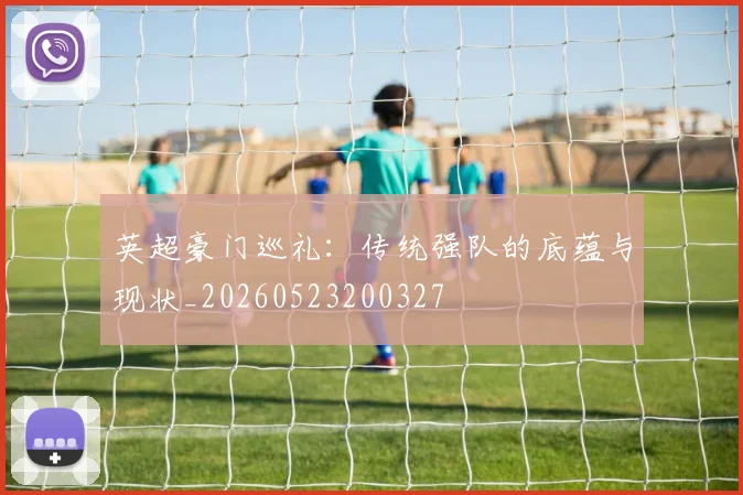 英超豪门巡礼：传统强队的底蕴与现状_20260523200327