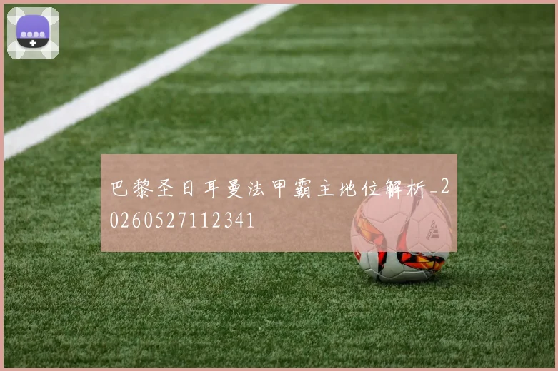 巴黎圣日耳曼法甲霸主地位解析_20260527112341