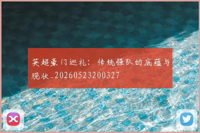 英超豪门巡礼：传统强队的底蕴与现状_20260523200327