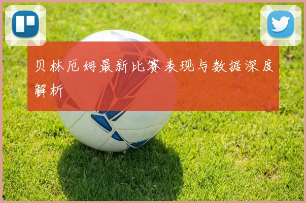 贝林厄姆最新比赛表现与数据深度解析