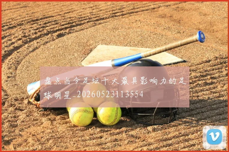 盘点当今足坛十大最具影响力的足球明星_20260523113554
